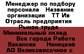 Менеджер по подбору персонала › Название организации ­ ТТ-Ив › Отрасль предприятия ­ Рынок труда › Минимальный оклад ­ 20 000 - Все города Работа » Вакансии   . Ненецкий АО,Великовисочное с.